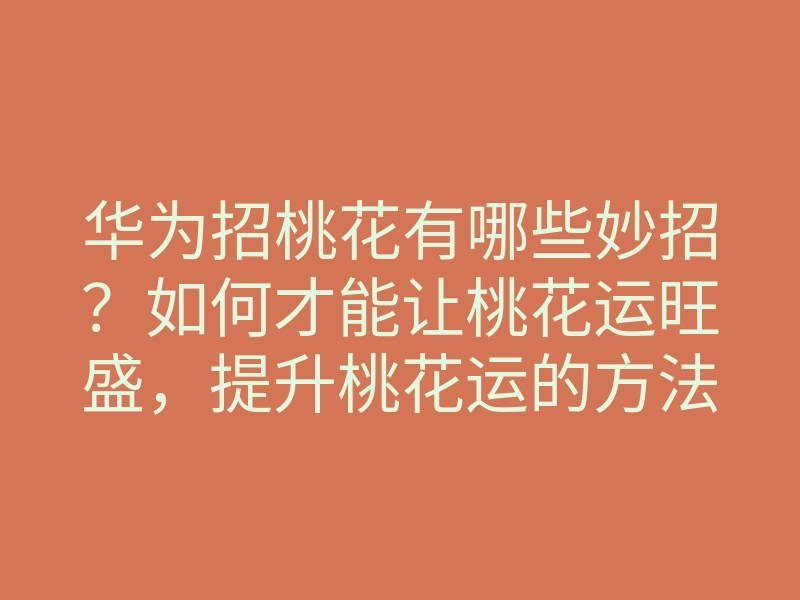 华为招桃花有哪些妙招？如何才能让桃花运旺盛，提升桃花运的方法