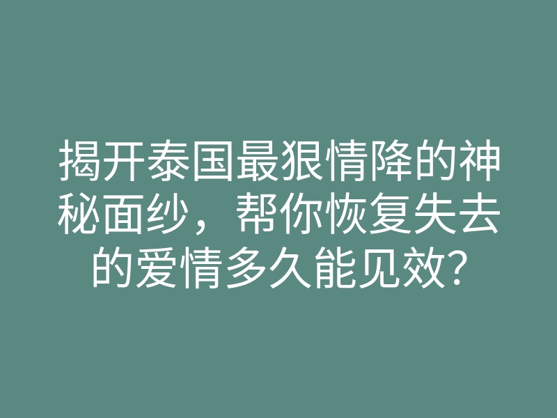 揭开泰国最狠情降的神秘面纱,帮你恢复失去的爱情多久能见效?
