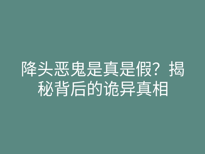 降头恶鬼是真是假?揭秘背后的诡异真相