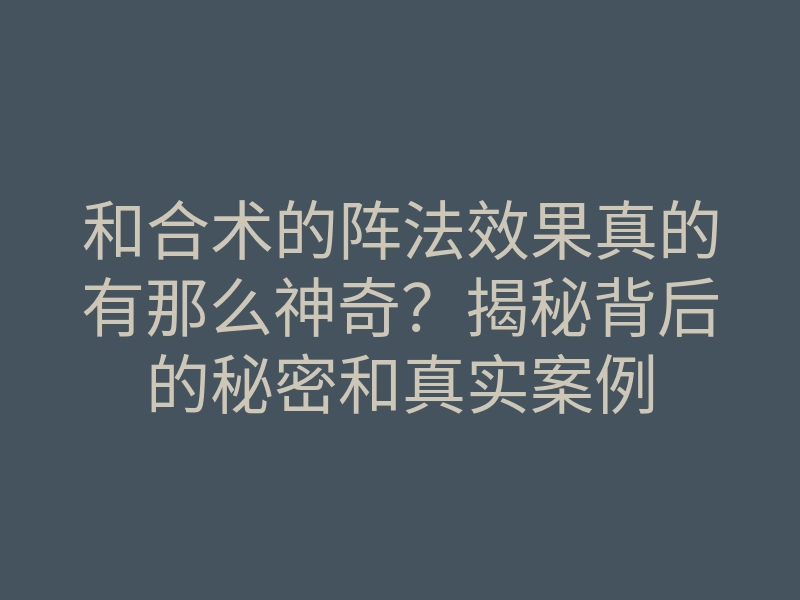 和合术的阵法效果真的有那么神奇?揭秘背后的秘密和真实案例