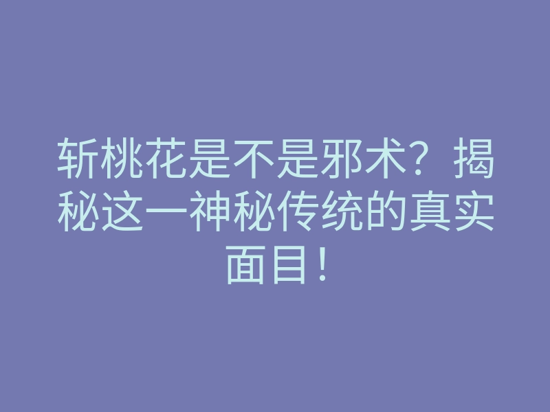 斩桃花是不是邪术？揭秘这一神秘传统的真实面目！