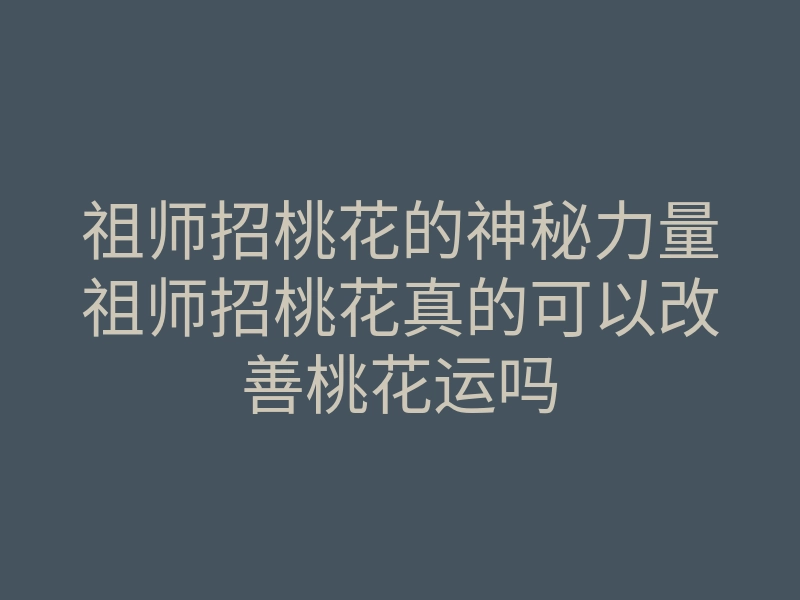 祖师招桃花的神秘力量祖师招桃花真的可以改善桃花运吗