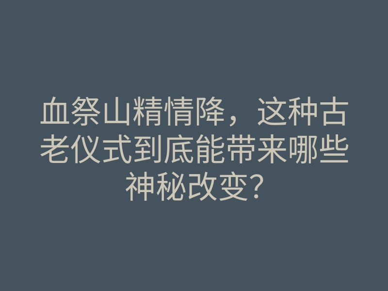 血祭山精情降，这种古老仪式到底能带来哪些神秘改变？