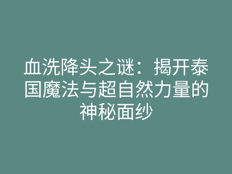血洗降头之谜:揭开泰国魔法与超自然力量的神秘面纱
