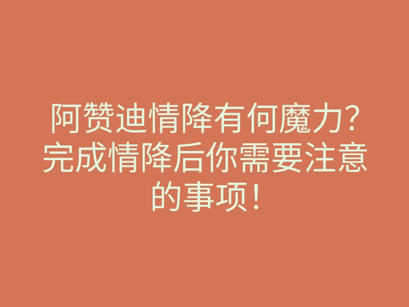 阿赞迪情降有何魔力?完成情降后你需要注意的事项!
