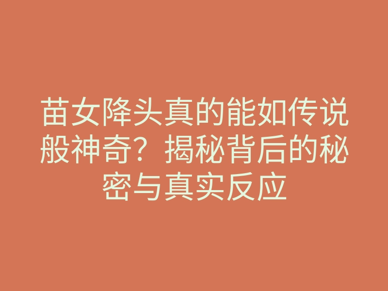 苗女降头真的能如传说般神奇？揭秘背后的秘密与真实反应