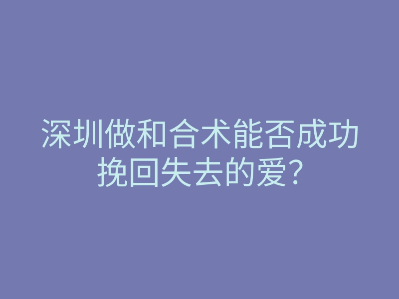 深圳做和合术能否成功挽回失去的爱?