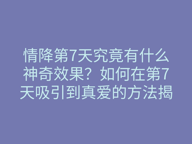 情降第7天究竟有什么神奇效果?如何在第7天吸引到真爱的方法揭秘