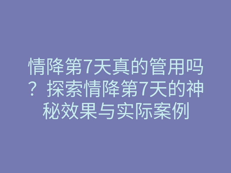 情降第7天真的管用吗?探索情降第7天的神秘效果与实际案例