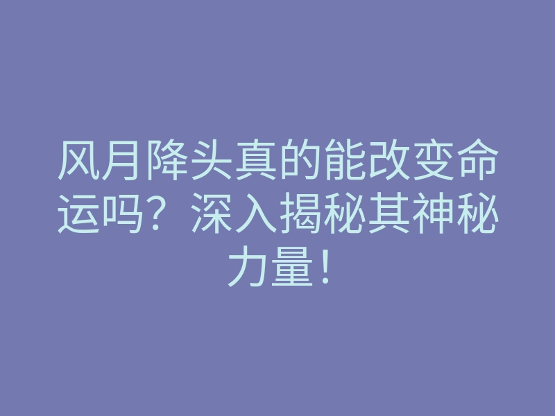 风月降头真的能改变命运吗？深入揭秘其神秘力量！