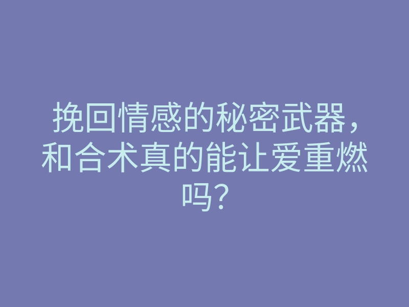 挽回情感的秘密武器,和合术真的能让爱重燃吗?