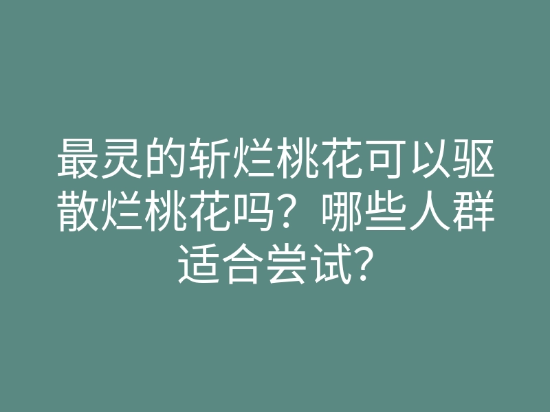 最灵的斩烂桃花可以驱散烂桃花吗?哪些人群适合尝试?