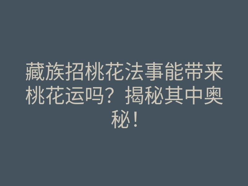 藏族招桃花法事能带来桃花运吗?揭秘其中奥秘!