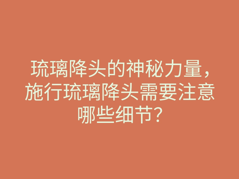 琉璃降头的神秘力量，施行琉璃降头需要注意哪些细节？
