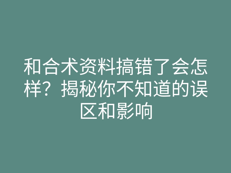 和合术资料搞错了会怎样?揭秘你不知道的误区和影响
