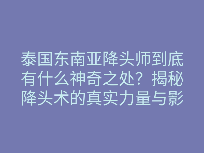 泰国东南亚降头师到底有什么神奇之处?揭秘降头术的真实力量与影响