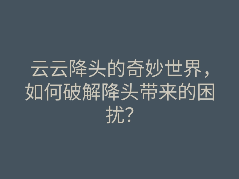 云云降头的奇妙世界,如何破解降头带来的困扰?