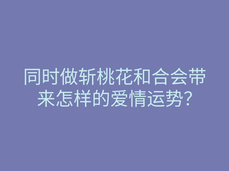同时做斩桃花和合会带来怎样的爱情运势？