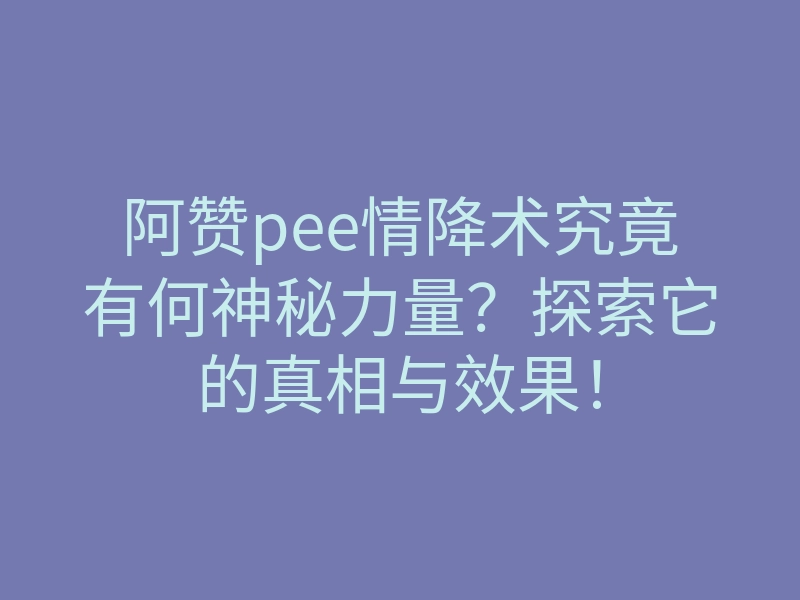 阿赞pee情降术究竟有何神秘力量?探索它的真相与效果!