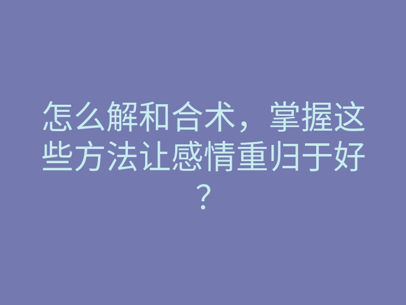 怎么解和合术,掌握这些方法让感情重归于好?