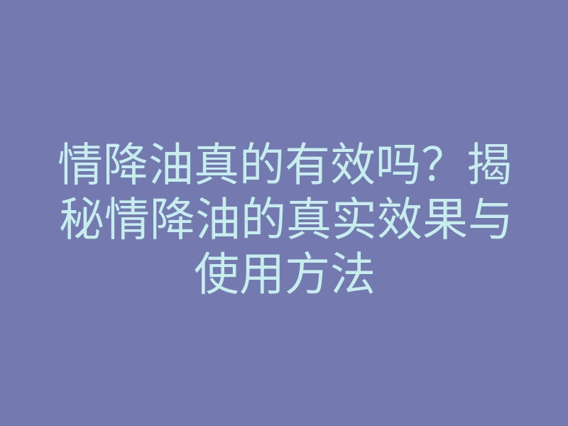 情降油真的有效吗?揭秘情降油的真实效果与使用方法