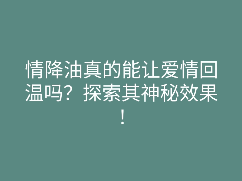 情降油真的能让爱情回温吗?探索其神秘效果!