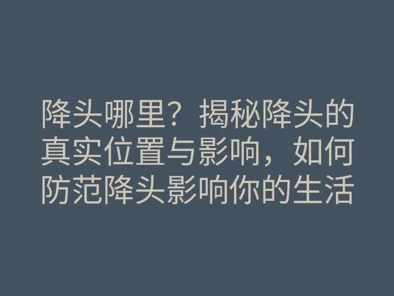 降头哪里？揭秘降头的真实位置与影响，如何防范降头影响你的生活