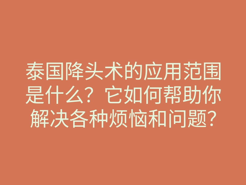 泰国降头术的应用范围是什么?它如何帮助你解决各种烦恼和问题?