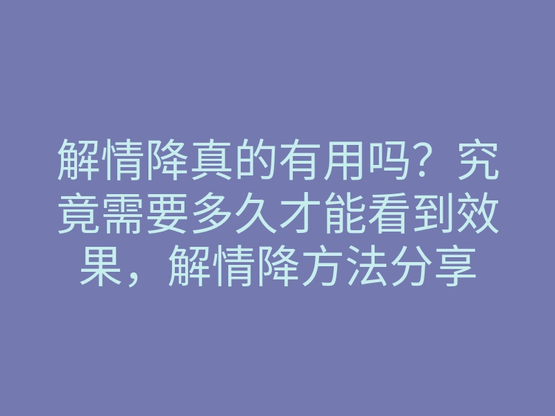 解情降真的有用吗?究竟需要多久才能看到效果,解情降方法分享