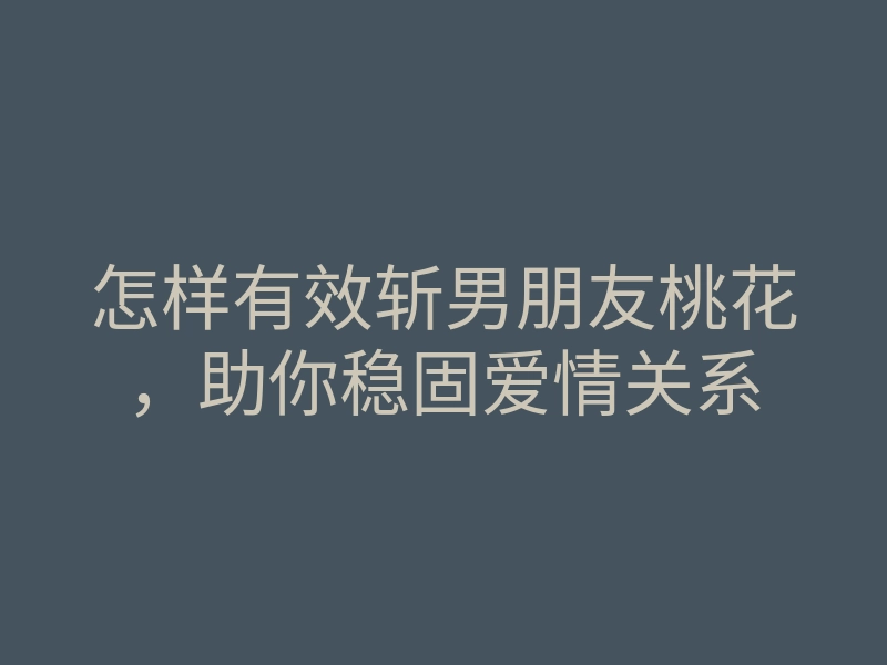 怎样有效斩男朋友桃花,助你稳固爱情关系