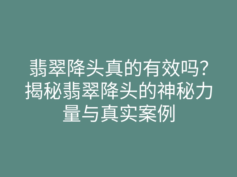 翡翠降头真的有效吗?揭秘翡翠降头的神秘力量与真实案例