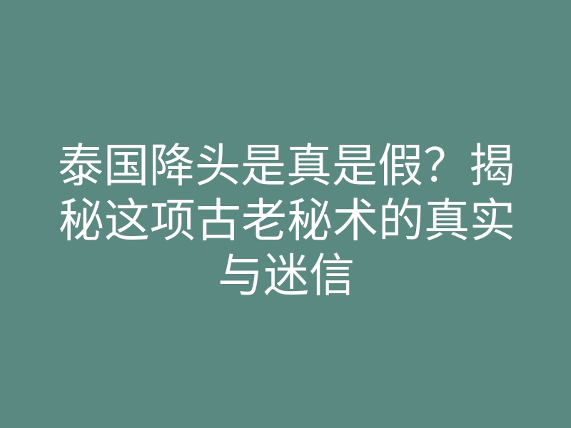 泰国降头是真是假?揭秘这项古老秘术的真实与迷信