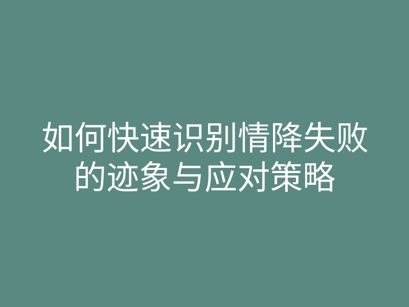 如何快速识别情降失败的迹象与应对策略