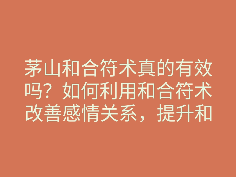 茅山和合符术真的有效吗?如何利用和合符术改善感情关系,提升和谐气氛