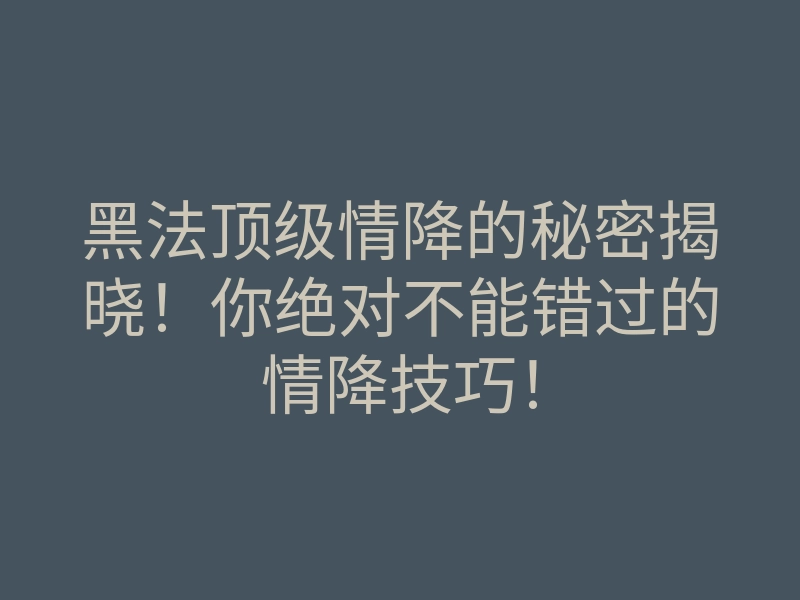 黑法顶级情降的秘密揭晓!你绝对不能错过的情降技巧!