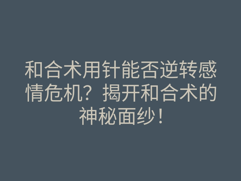 和合术用针能否逆转感情危机?揭开和合术的神秘面纱!