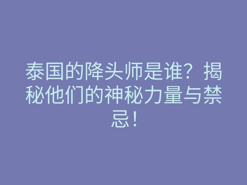 泰国的降头师是谁?揭秘他们的神秘力量与禁忌!