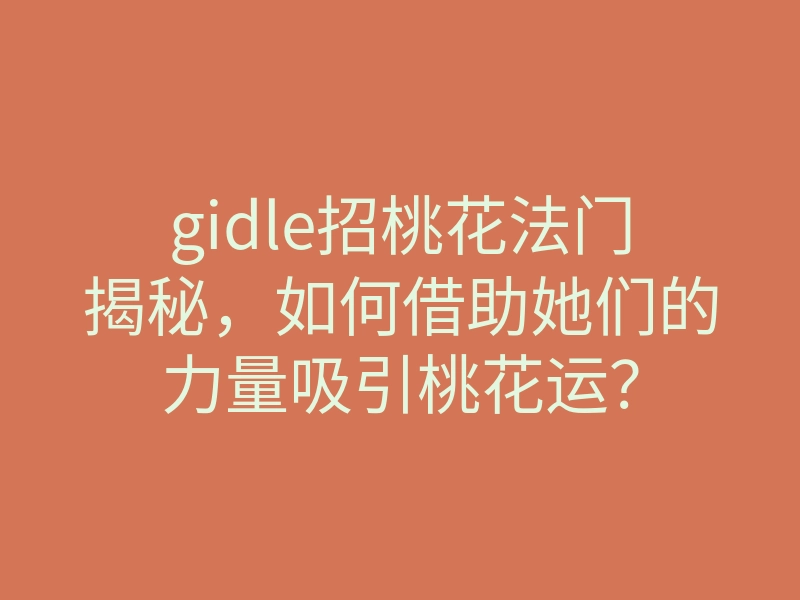 gidle招桃花法门揭秘,如何借助她们的力量吸引桃花运?