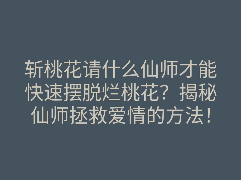 斩桃花请什么仙师才能快速摆脱烂桃花?揭秘仙师拯救爱情的方法!