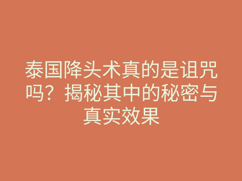 泰国降头术真的是诅咒吗？揭秘其中的秘密与真实效果