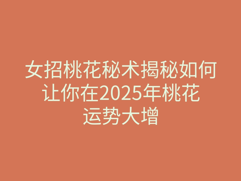 女招桃花秘术揭秘如何让你在2025年桃花运势大增