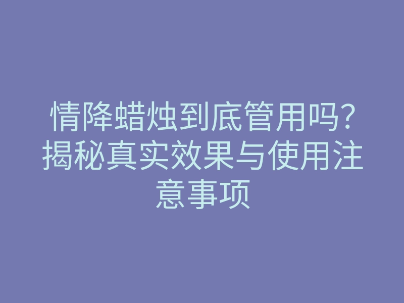 情降蜡烛到底管用吗?揭秘真实效果与使用注意事项
