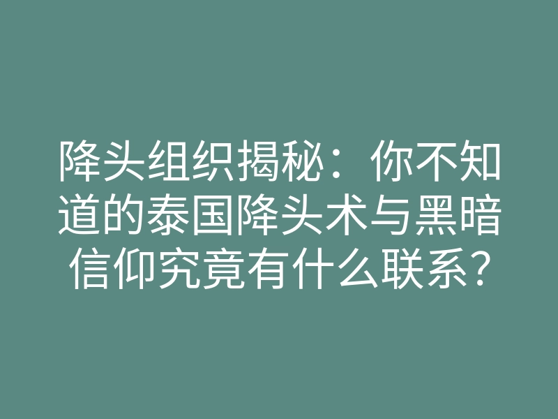 降头组织揭秘:你不知道的泰国降头术与黑暗信仰究竟有什么联系?