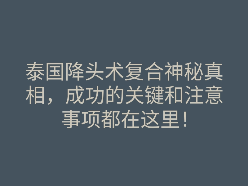 泰国降头术复合神秘真相,成功的关键和注意事项都在这里!