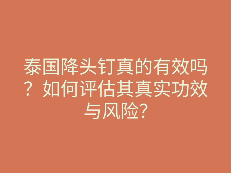 泰国降头钉真的有效吗?如何评估其真实功效与风险?