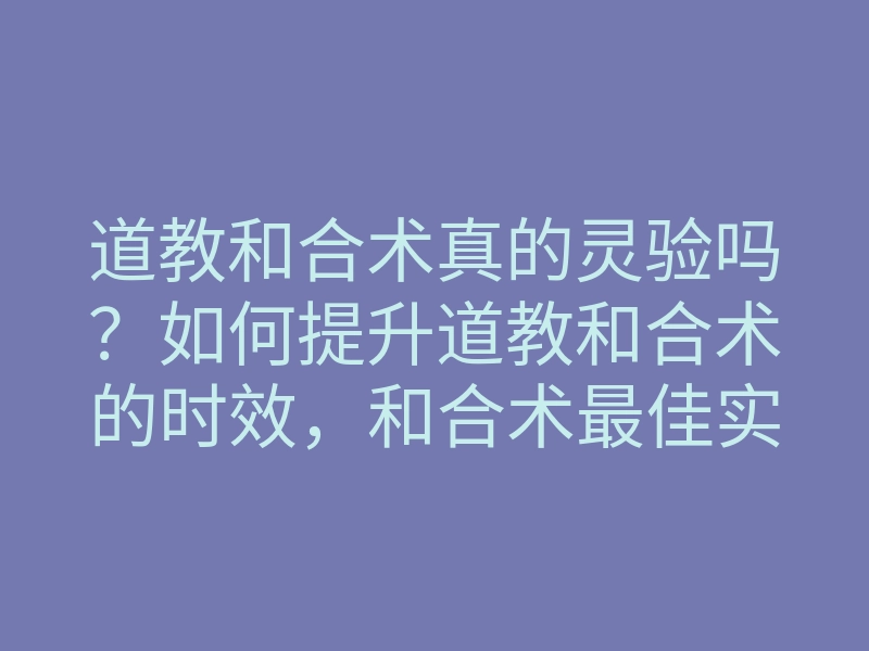 道教和合术真的灵验吗?如何提升道教和合术的时效,和合术最佳实践解析