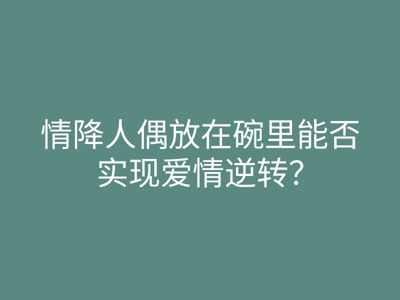 情降人偶放在碗里能否实现爱情逆转？