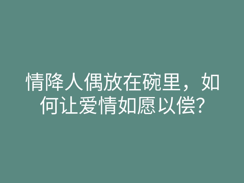 情降人偶放在碗里,如何让爱情如愿以偿?