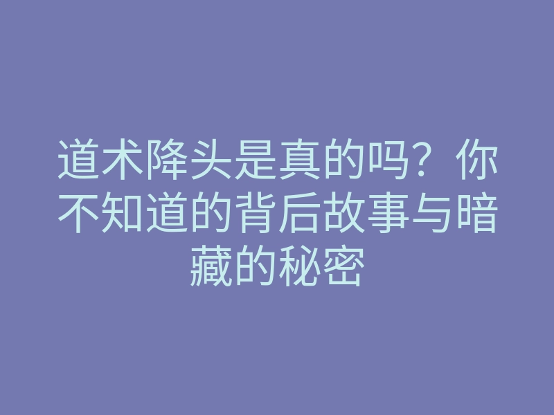 道术降头是真的吗?你不知道的背后故事与暗藏的秘密