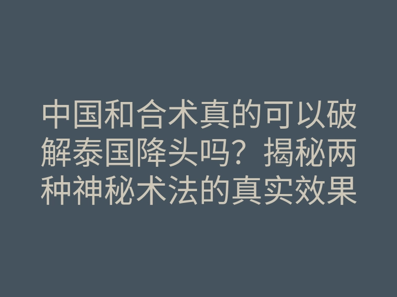 中国和合术真的可以破解泰国降头吗?揭秘两种神秘术法的真实效果!